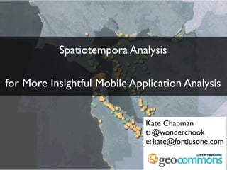 Spatiotempora Analysis

for More Insightful Mobile Application Analysis


                              Kate Chapman
                              t: @wonderchook
                              e: kate@fortiusone.com
 