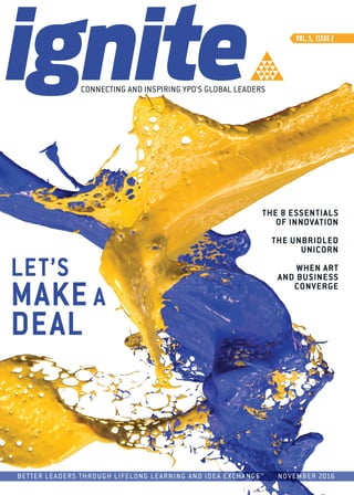 VOL. 5, ISSUE 2
CONNECTING AND INSPIRING YPO’S GLOBAL LEADERS
LET’S
MAKE A
DEAL
BETTER LEADERS THROUGH LIFELONG LEARNING AND IDEA EXCHANGETM
NOVEMBER 2016
THE 8 ESSENTIALS
OF INNOVATION
THE UNBRIDLED
UNICORN
WHEN ART
AND BUSINESS
CONVERGE
 