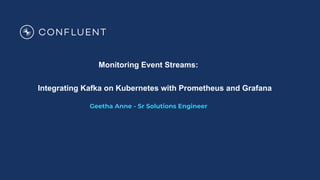 Monitoring Event Streams:
Integrating Kafka on Kubernetes with Prometheus and Grafana
Geetha Anne - Sr Solutions Engineer
 