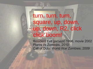 turn, turn, turn, square, up, down, up, down, R2, click click boom! Resident Evil game(s) 1996, movie 2002 Plants vs Zombies, 2010 Call of Duty: World War Zombies, 2009 