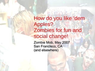 How do you like ‘dem Apples?  Zombies for fun and social change! Zombie Mob, May 2007 San Francisco, CA (and elsewhere) 
