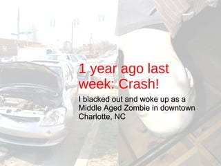 1 year ago last week: Crash!   I blacked out and woke up as a Middle Aged Zombie in downtown Charlotte, NC 