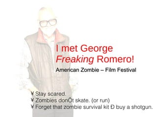 I met George  Freaking  Romero! American Zombie – Film Festival Stay scared. Zombies don’t skate. (or run) Forget that zombie survival kit – buy a shotgun. 