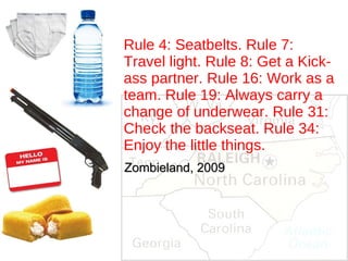 Rule 4: Seatbelts. Rule 7: Travel light. Rule 8: Get a Kick-ass partner. Rule 16: Work as a team. Rule 19: Always carry a change of underwear. Rule 31: Check the backseat. Rule 34: Enjoy the little things. Zombieland, 2009 