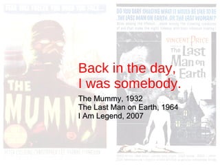 Back in the day,  I was somebody. The Mummy, 1932 The Last Man on Earth, 1964 I Am Legend, 2007 