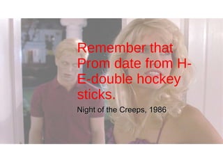 Remember that Prom date from H-E-double hockey sticks. Night of the Creeps, 1986 