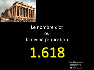 Le nombre d’or
         ou
la divine proportion


 1.618                 Henri Kaufman
                         Ignite Paris
                        23 Mai 2012
 
