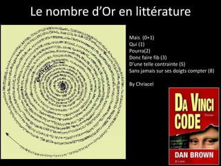 Le nombre d’Or en littérature
                 Mais (0+1)
                 Qui (1)
                 Pourra(2)
                 Donc faire fib (3)
                 D’une telle contrainte (5)
                 Sans jamais sur ses doigts compter (8)

                 By Chrixcel
 
