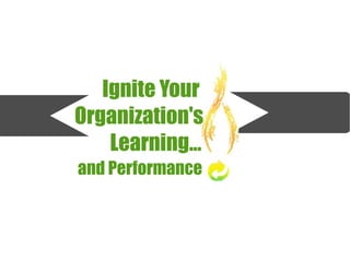 Ignite Your
Organization's
Learning...
and Performance
 