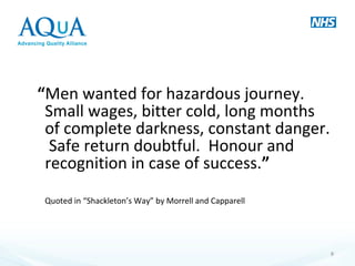 “Men wanted for hazardous journey.
Small wages, bitter cold, long months
of complete darkness, constant danger.
Safe return doubtful. Honour and
recognition in case of success.”
Quoted in “Shackleton’s Way” by Morrell and Capparell
8
 