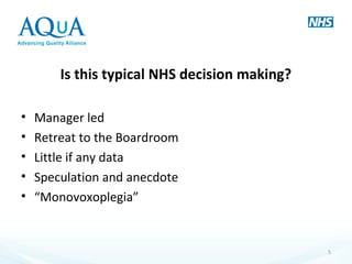 Is this typical NHS decision making?
• Manager led
• Retreat to the Boardroom
• Little if any data
• Speculation and anecdote
• “Monovoxoplegia”
5
 