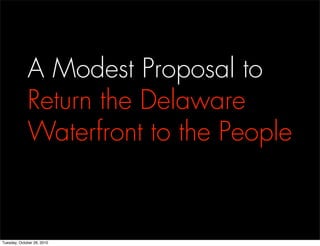 A Modest Proposal to
Return the Delaware
Waterfront to the People
Tuesday, October 26, 2010
 