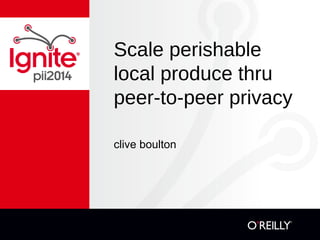 Scale perishable 
local produce thru 
peer-to-peer privacy 
clive boulton 
 