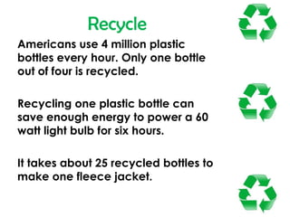 Recycle<br />Americans use 4 million plastic bottles every hour. Only one bottle out of four is recycled. <br />Recycling ...