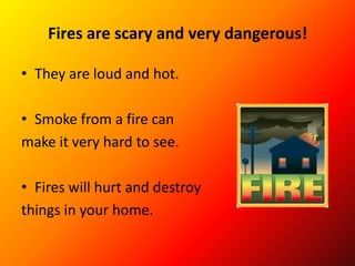 Fires are scary and very dangerous!,[object Object],They are loud and hot.,[object Object],Smoke from a fire can ,[object Object],make it very hard to see.,[object Object],Fires will hurt and destroy ,[object Object],things in your home.,[object Object]