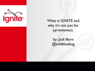 What is IGNITE and
why it’s not just for
pyromaniacs.
by: Jodi Born
@wildbluebug
 