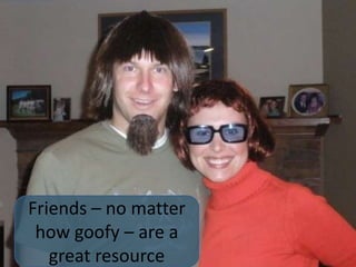 Friends – no matter how goofy – are a great resource