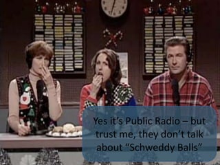 Yes it’s Public Radio – but trust me, they don’t talk about “Schweddy Balls”