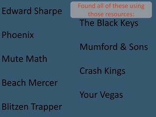 Found all of these using those resources:Edward Sharpe					The Black KeysPhoenix					Mumford & SonsMute Math					Crash KingsBeach Mercer					Your VegasBlitzen Trapper