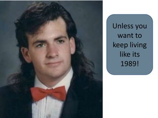 Unless you want to keep living like its 1989!