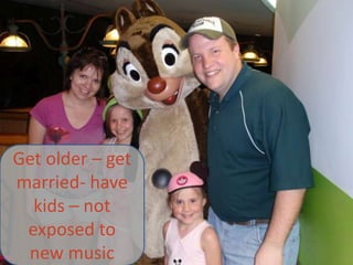 Get older – get married- have kids – not exposed to new music