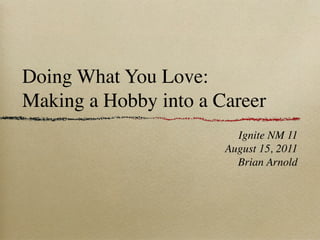 Doing What You Love:
Making a Hobby into a Career
                         Ignite NM 11
                       August 15, 2011
                         Brian Arnold
 