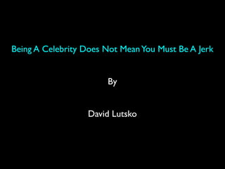 Being A Celebrity Does Not MeanYou Must Be A Jerk
By
David Lutsko
 