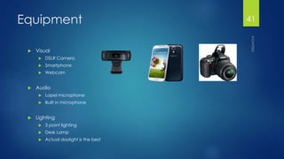 Equipment 
 Visual 
 DSLR Camera 
 Smartphone 
 Webcam 
 Audio 
 Lapel microphone 
 Built in microphone 
 Lighting...