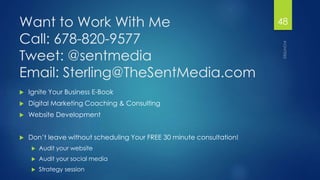 Want to Work With Me 
Call: 678-820-9577 
Tweet: @sentmedia 
Email: Sterling@TheSentMedia.com 
 Ignite Your Business E-Bo...