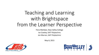 Teaching and Learning
with Brightspace
from the Learner Perspective
Flora Mahdavi, Bow Valley College
Ian Cowley, SAIT Polytechnic
Jen Marran, SAIT Polytechnic
May 8, 2015
 