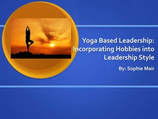 Yoga Based Leadership:
Incorporating Hobbies into
          Leadership Style
              By: Sophie Mair
 