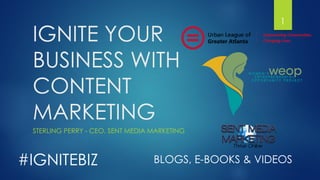 IGNITE YOUR BUSINESS WITH CONTENT MARKETING 
STERLING PERRY -CEO, SENT MEDIA MARKETING 
#IGNITEBIZ 
BLOGS, E-BOOKS & VIDEOS 
1 
 