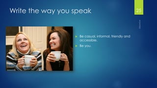 Write the way you speak 
Be casual, informal, friendly and accessible. 
Be you. 
25 
 