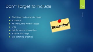 Don’t Forget to Include 
Disclaimer and copyright page 
A preface 
An “About the Author” page 
Links 
Helpful tools and exercises 
A Thank You page 
Eye catching graphics 
36 
 