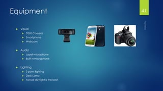 Equipment 
Visual 
DSLR Camera 
Smartphone 
Webcam 
Audio 
Lapel microphone 
Built in microphone 
Lighting 
3 point lighting 
Desk Lamp 
Actual daylight is the best 
41 
 