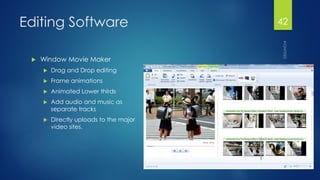 Editing Software 
Window Movie Maker 
Drag and Drop editing 
Frame animations 
Animated Lower thirds 
Add audio and music as separate tracks 
Directly uploads to the major video sites. 
42 
 