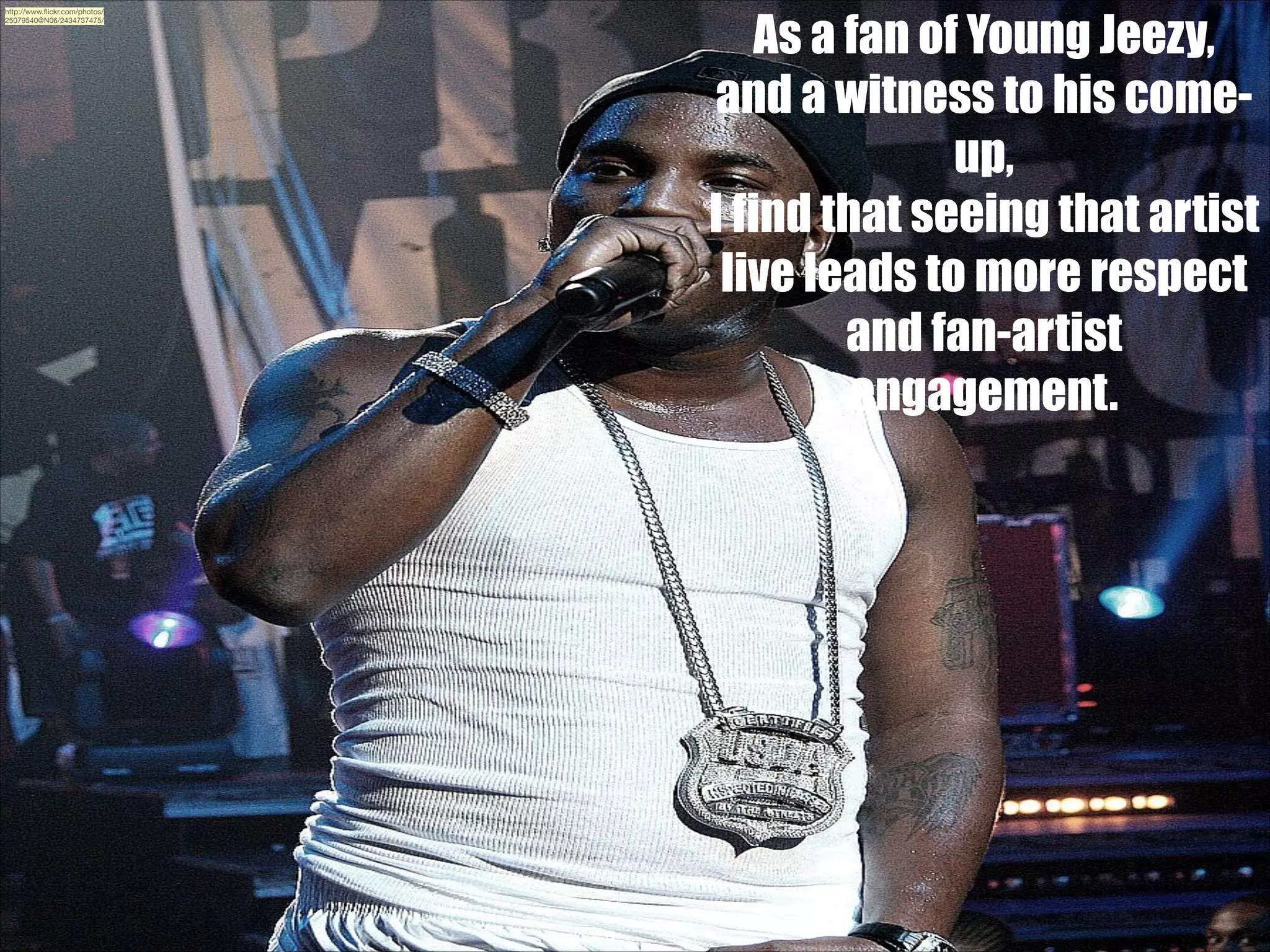 http://www.ﬂickr.com/photos/
25079540@N06/2434737475/

As a fan of Young Jeezy,
and a witness to his comeup,
I find that seeing that artist
live leads to more respect
and fan-artist
engagement.

 