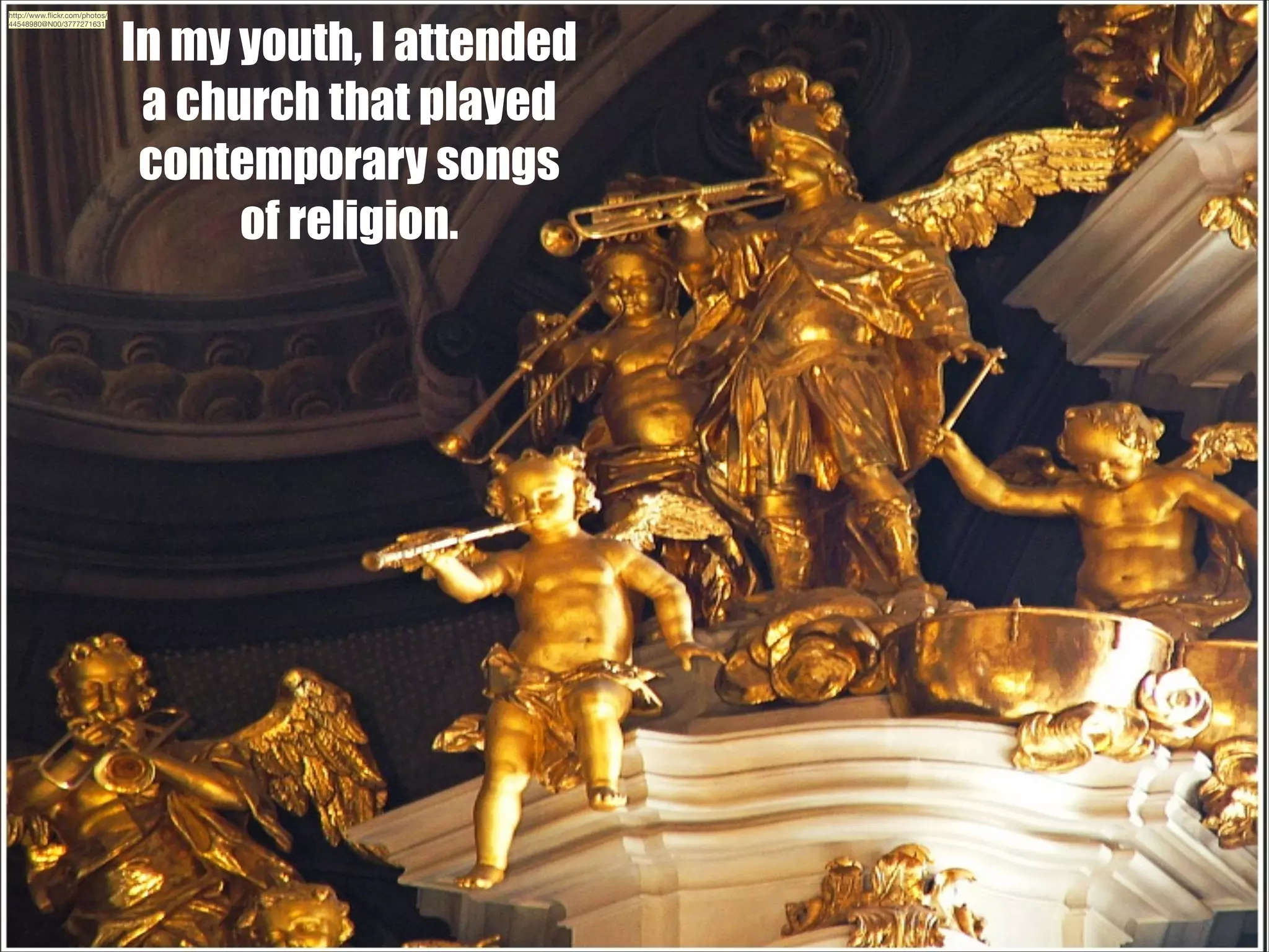 http://www.ﬂickr.com/photos/
44548980@N00/3777271631

In my youth, I attended
a church that played
contemporary songs
of religion.

 
