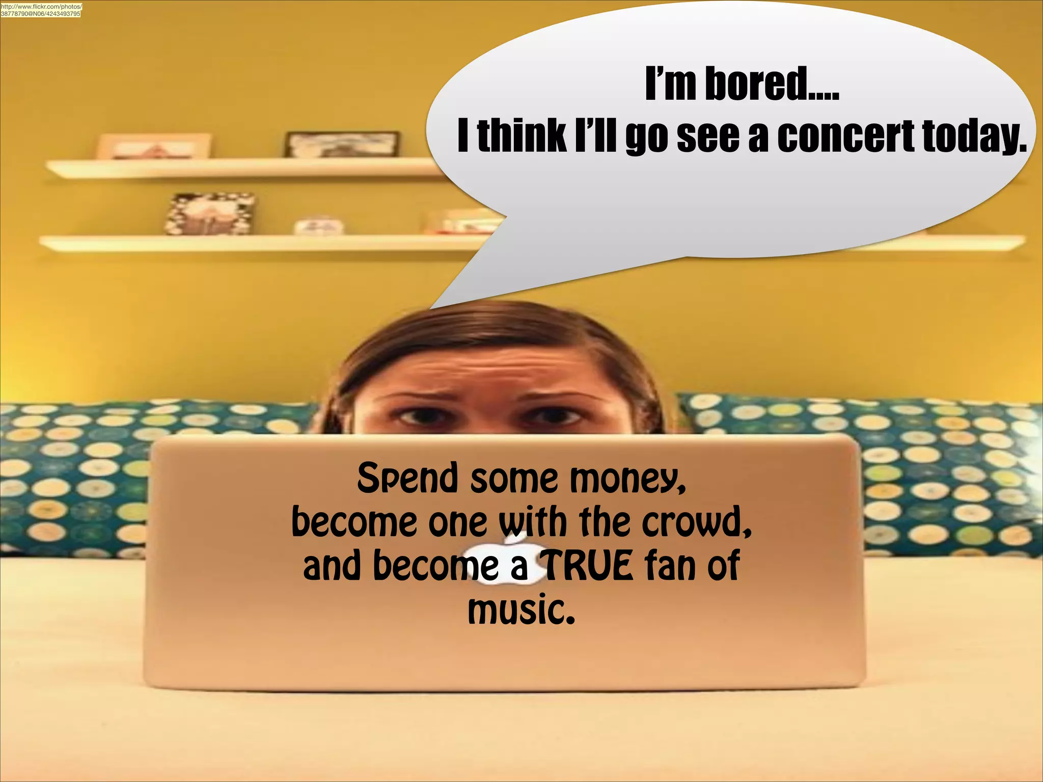 http://www.ﬂickr.com/photos/
38778790@N06/4243493795

I’m bored….
I think I’ll go see a concert today.

Spend some money,
become one with the crowd,
and become a TRUE fan of
music.

 