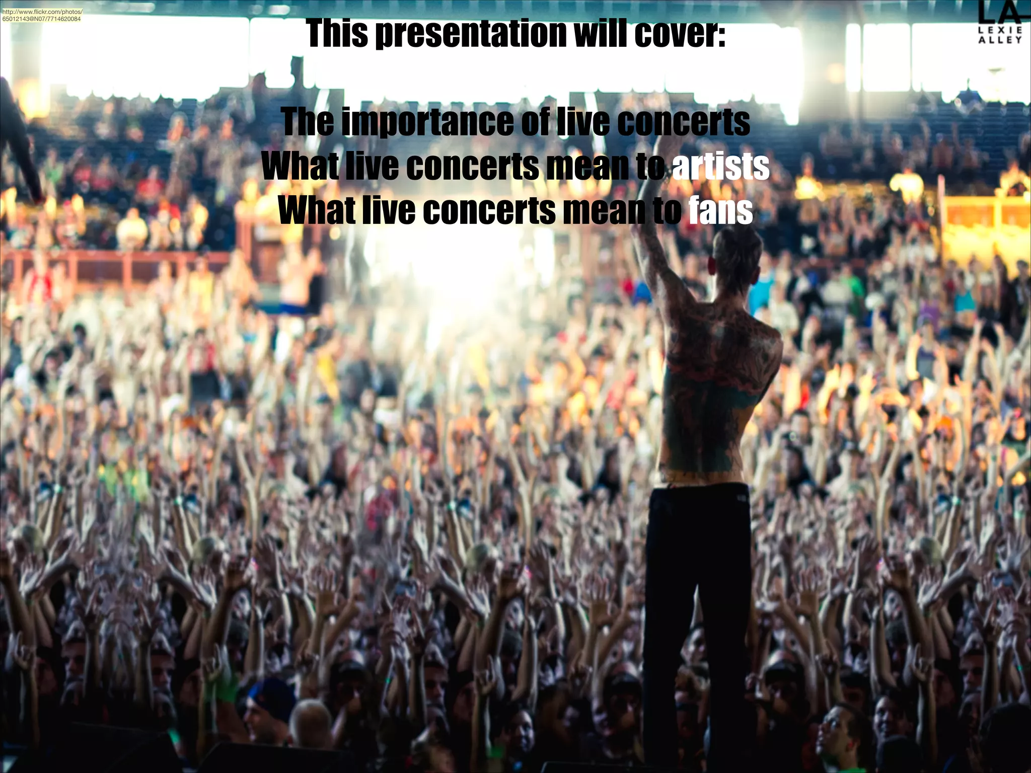 http://www.ﬂickr.com/photos/
65012143@N07/7714620084

This presentation will cover:
!

The importance of live concerts
What live concerts mean to artists
What live concerts mean to fans

 