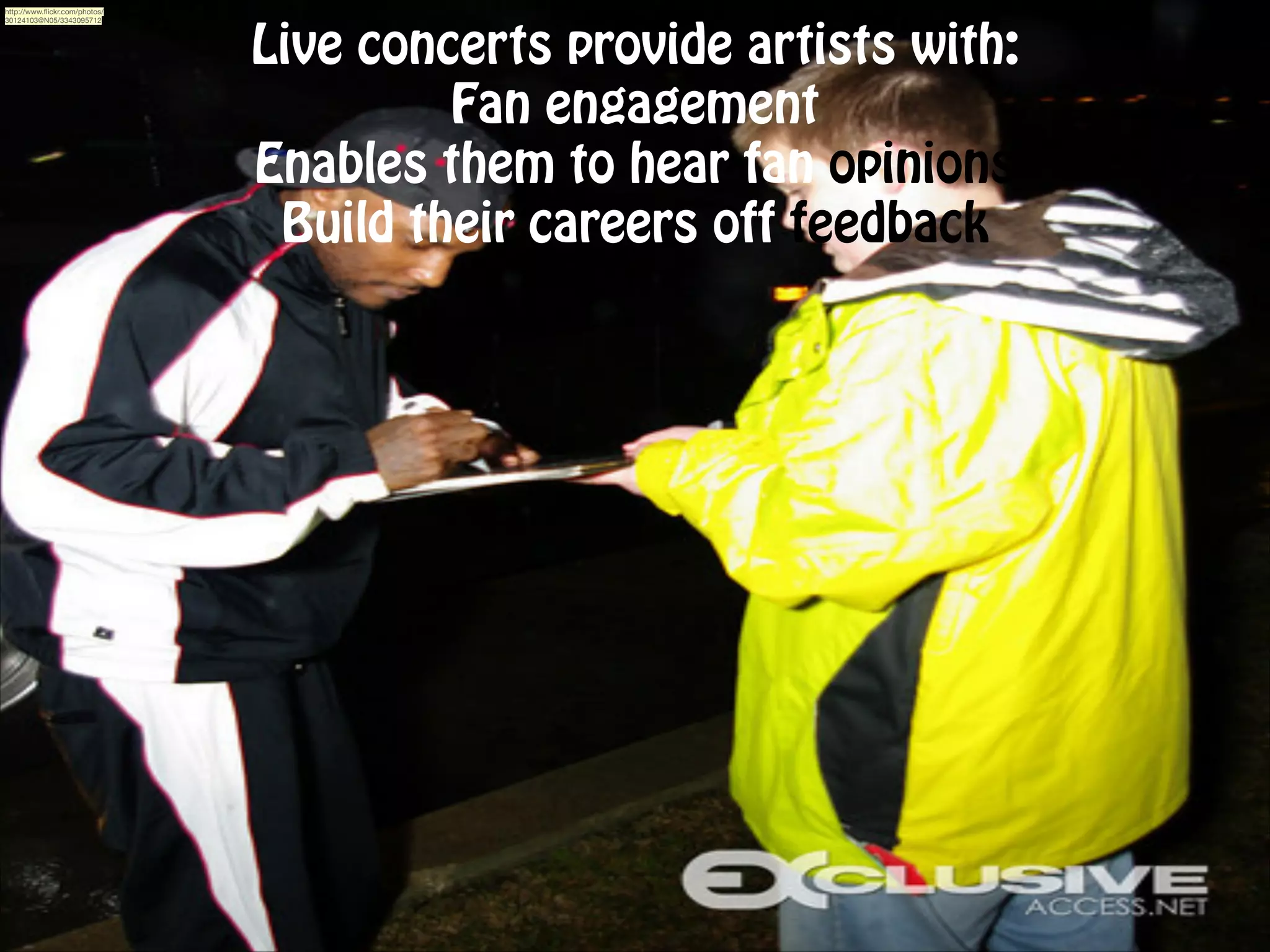 http://www.ﬂickr.com/photos/
30124103@N05/3343095712

Live concerts provide artists with:
Fan engagement
Enables them to hear fan opinions
Build their careers off feedback

 