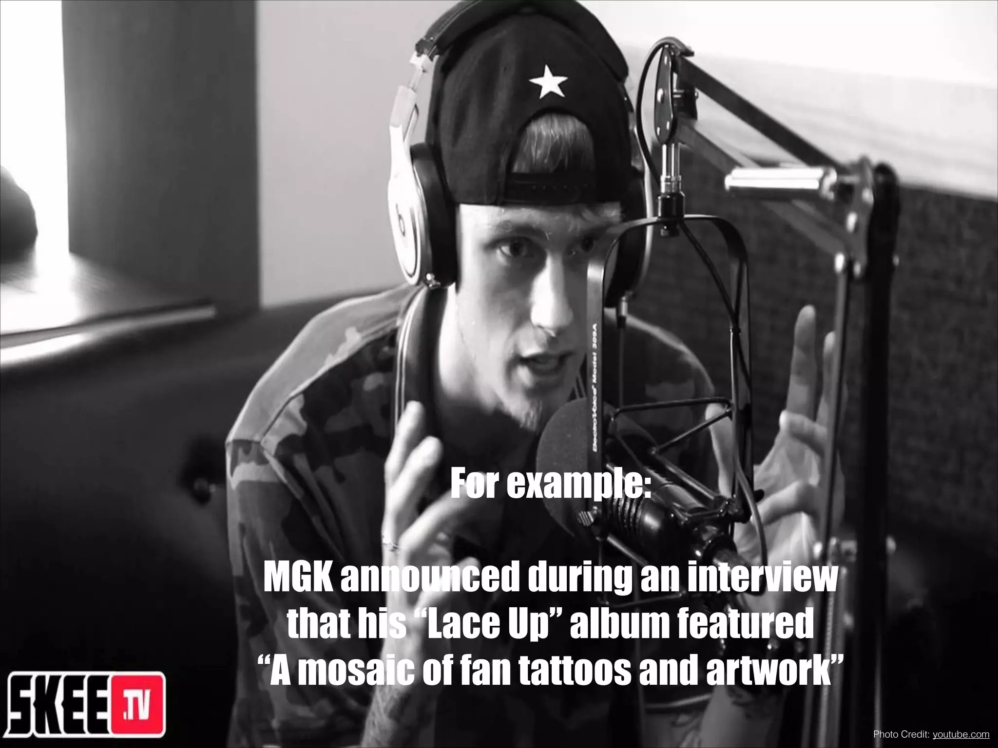 For example:
!

MGK announced during an interview
that his “Lace Up” album featured
“A mosaic of fan tattoos and artwork”
Photo Credit: youtube.com

 
