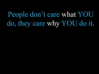 People don’t care what YOU
do, they care why YOU do it.
 
