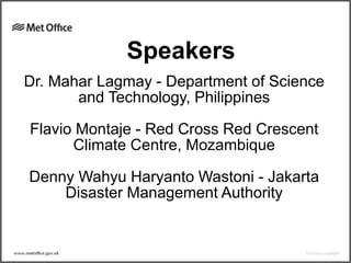 Dr. Mahar Lagmay - Department of Science
and Technology, Philippines
Flavio Montaje - Red Cross Red Crescent
Climate Centre, Mozambique
Denny Wahyu Haryanto Wastoni - Jakarta
Disaster Management Authority
Speakers
 
