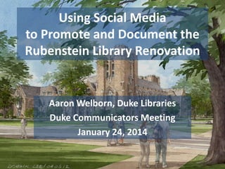 Using Social Media
to Promote and Document the
Rubenstein Library Renovation

Aaron Welborn, Duke Libraries
Duke Communicators Meeting
January 24, 2014

 