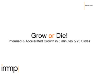 Grow  or  Die! Informed & Accelerated Growth in 5 minutes & 20 Slides 