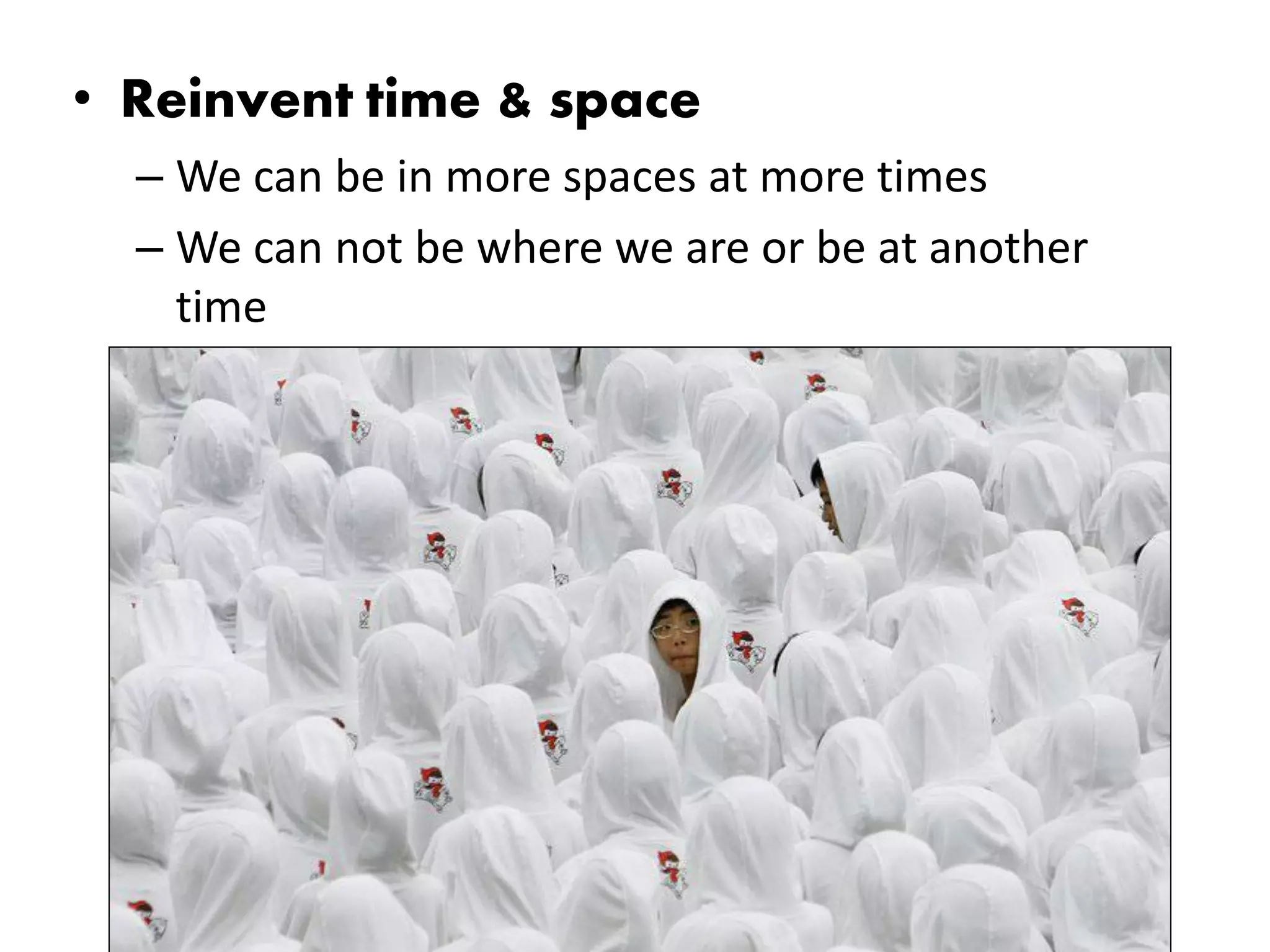 • Reinvent time & space
  – We can be in more spaces at more times
  – We can not be where we are or be at another
    time
 