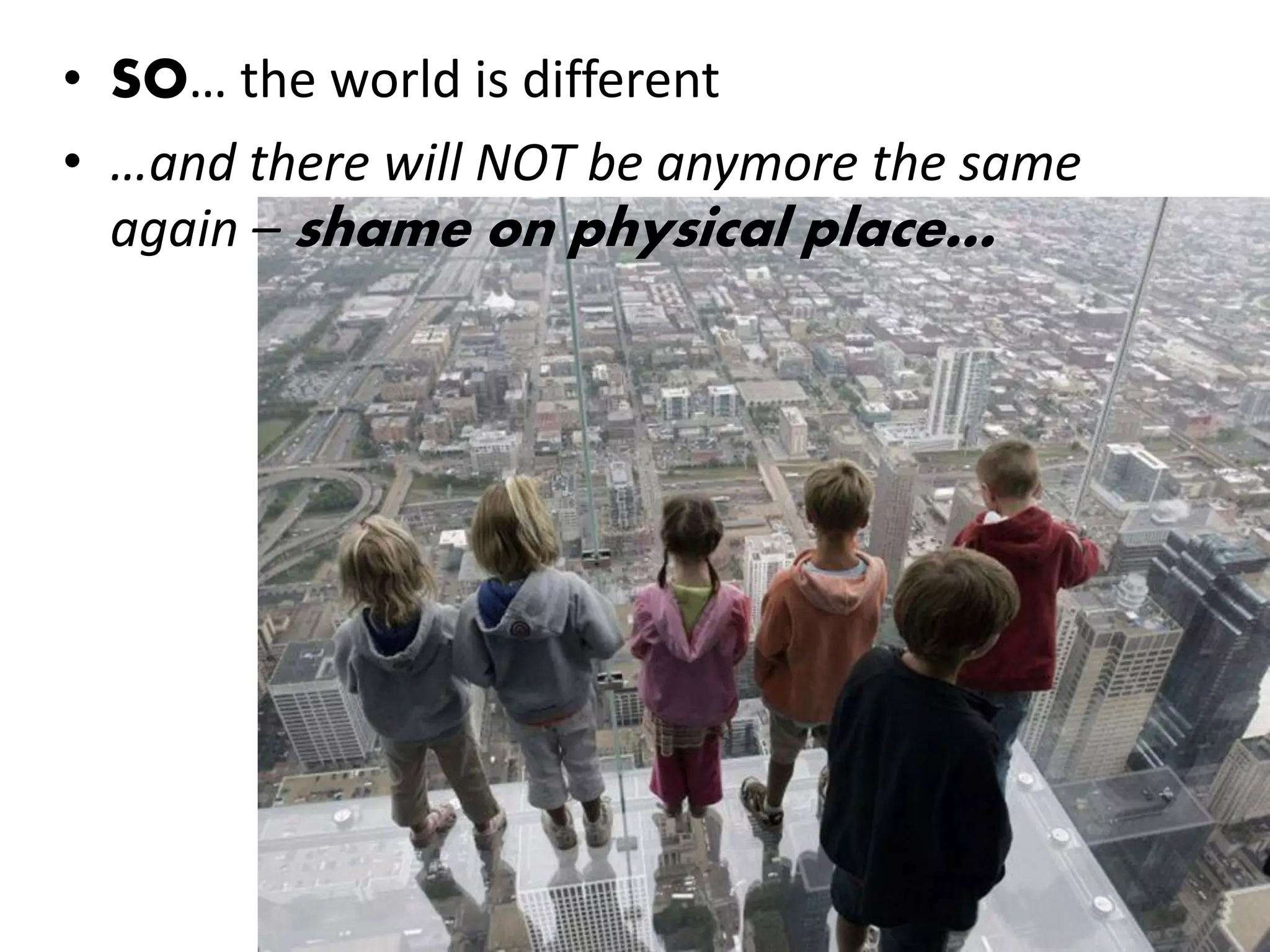 • SO… the world is different
• …and there will NOT be anymore the same
  again – shame on physical place…
 