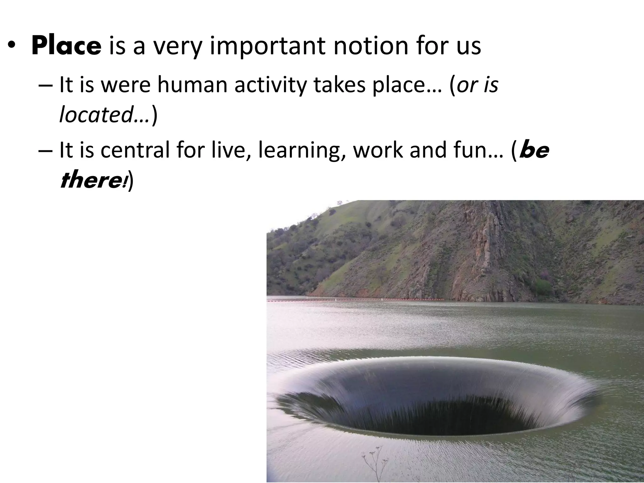 • Place is a very important notion for us
  – It is were human activity takes place… (or is
    located…)
  – It is central for live, learning, work and fun… (be
    there!)
 