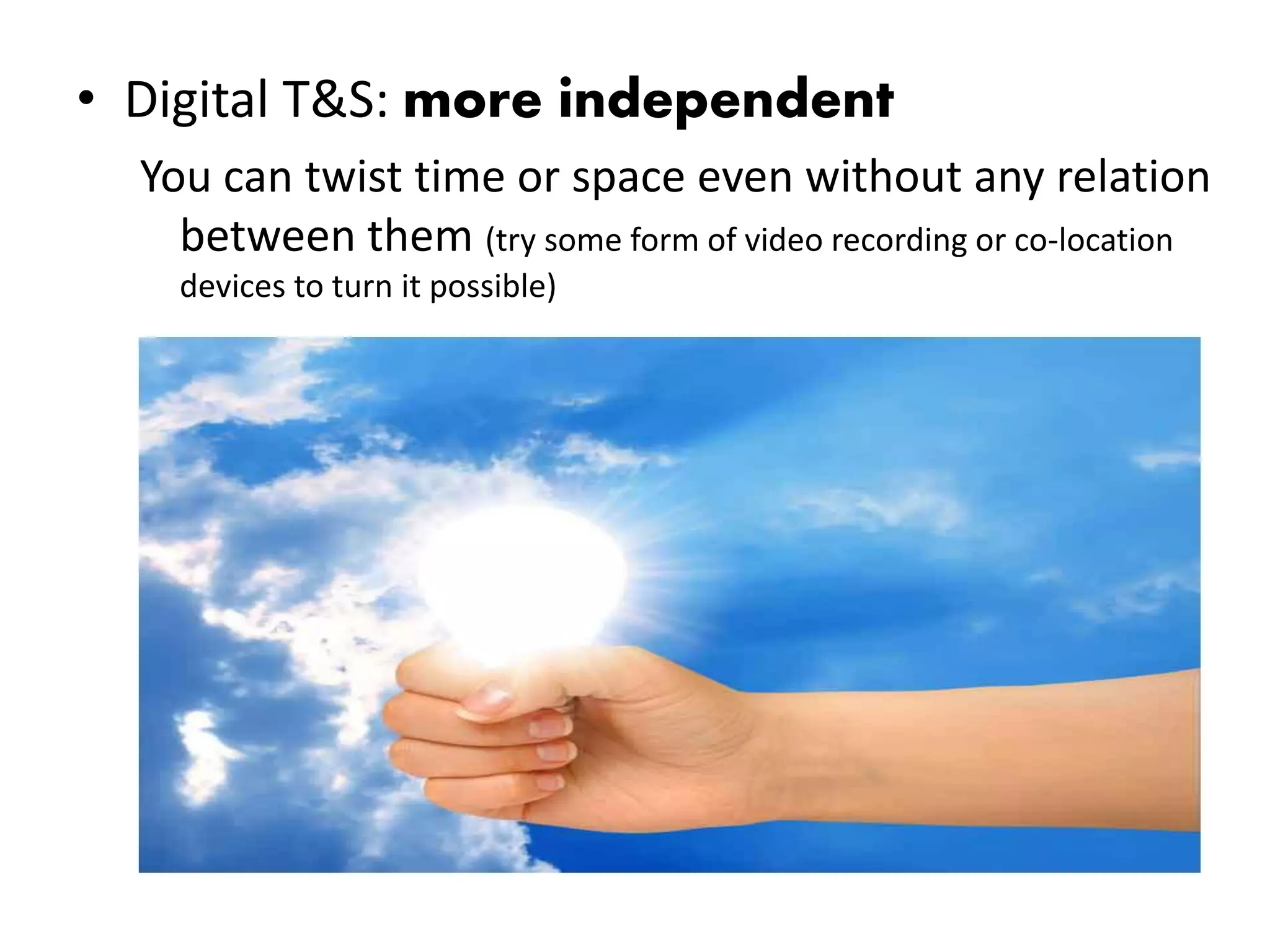 • Digital T&S: more independent
  You can twist time or space even without any relation
    between them (try some form of video recording or co-location
    devices to turn it possible)
 